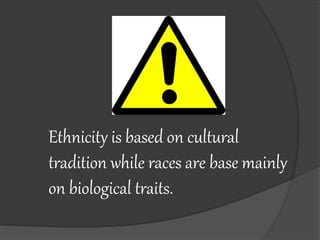 Ethnicity is based on cultural 
tradition while races are base mainly 
on biological traits. 
 