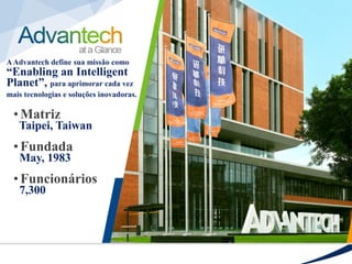• Matriz
Taipei, Taiwan
• Fundada
May, 1983
• Funcionários
7,300
AAdvantech define sua missão como
“Enabling an Intelligent
Planet”, para aprimorar cada vez
mais tecnologias e soluções inovadoras.
 
