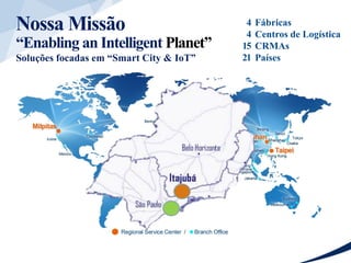 Nossa Missão
“Enabling an Intelligent Planet”
Soluções focadas em “Smart City & IoT”
4
4
15
21
Fábricas
Centros de Logística
CRMAs
Países
 