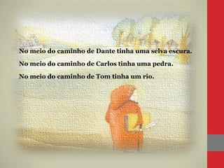 No meio do caminho de Dante tinha uma selva escura.
No meio do caminho de Carlos tinha uma pedra.
No meio do caminho de Tom tinha um rio.
 
