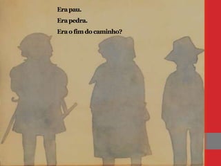 Erapau.
Erapedra.
Erao fim docaminho?
 