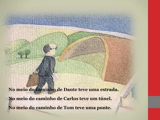 No meio do caminho de Dante teve uma estrada.
No meio do caminho de Carlos teve um túnel.
No meio do caminho de Tom teve uma ponte.
 