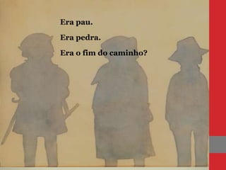 Era pau.
Era pedra.
Era o fim do caminho?
 