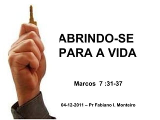 ABRINDO-SE  PARA A VIDA Marcos  7 :31-37 04-12-2011 – Pr Fabiano I. Monteiro 