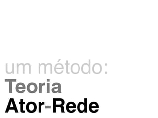 ! 
um método:! 
Teoria! 
Ator-Rede 
 