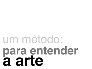 ! 
um método:! 
para entender! 
a arte 
 