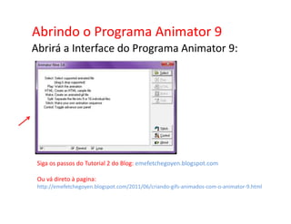 Abrindo o Programa Animator 9
Abrirá a Interface do Programa Animator 9:




 Siga os passos do Tutorial 2 do Blog: emefetchegoyen.blogspot.com

 Ou vá direto à pagina:
 http://emefetchegoyen.blogspot.com/2011/06/criando-gifs-animados-com-o-animator-9.html
 