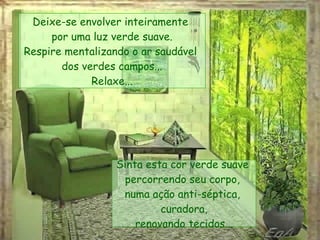 Deixe-se envolver inteiramente  por uma luz verde suave. Respire mentalizando o ar saudável  dos verdes campos... Relaxe... Sinta esta cor verde suave  percorrendo seu corpo,  numa ação anti-séptica,  curadora, renovando tecidos... 