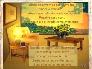 Sinta-se envolvido por suave luz  amarelo dourada...  Sinta-se mergulhado nesse dourado...  Respire essa cor... Deixe que ela o invada completamente... Receba os benefícios dessa cor,  sentindo que uma suave  energia renova seu ser. Sinta seu corpo revitalizado... Suas células se regeneram... 