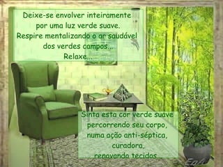 Deixe-se envolver inteiramente  por uma luz verde suave. Respire mentalizando o ar saudável  dos verdes campos... Relaxe... Sinta esta cor verde suave  percorrendo seu corpo,  numa ação anti-séptica,  curadora, renovando tecidos... 