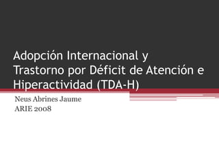 Adopción Internacional y
Trastorno por Déficit de Atención e
Hiperactividad (TDA-H)
Neus Abrines Jaume
ARIE 2008
 