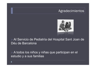 Agradecimientos




 Al Servicio de Pediatría del Hospital Sant Joan de
Déu de Barcelona

  A todos los niños y niñas que participan en el
estudio y a sus familias
 