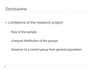 Conclusions


   Limitations of the research project:

    o   Size of the sample

    o   Unequal distribution of the groups

    o   Absence of a control group from general population
 