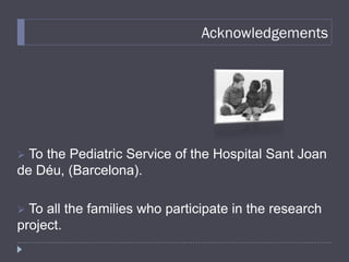 Acknowledgements




 To the Pediatric Service of the Hospital Sant Joan
de Déu, (Barcelona).

 To all the families who participate in the research
project.
 