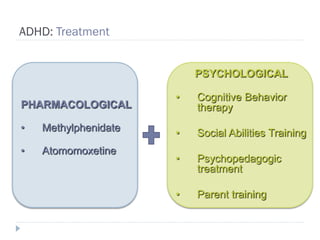 ADHD: Treatment


                          PSYCHOLOGICAL

                      •   Cognitive Behavior
PHARMACOLOGICAL           therapy
•   Methylphenidate   •   Social Abilities Training
•   Atomomoxetine
                      •   Psychopedagogic
                          treatment

                      •   Parent training
 