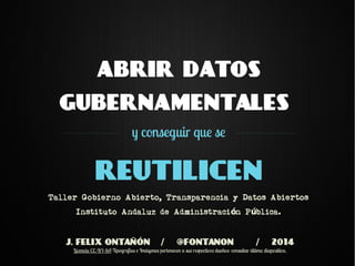 abrir datos
gubernamentales
y conseguir que se
reutilicen
Taller Gobierno Abierto, Transparencia y Datos Abiertos
Instituto Andaluz de Administraci n P blica.ó ú
J. FELIX ONTAÑÓN / @FONTANON / 2014
Licencia CC-BY-SA Tipografías e Imágenes pertenecen a sus respectivos dueños: consultar última diapositiva.
 