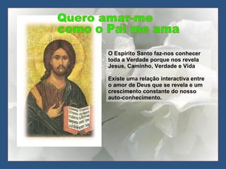 O Espírito Santo faz-nos conhecer toda a Verdade porque nos revela Jesus, Caminho, Verdade e Vida Existe uma relação interactiva entre o amor de Deus que se revela e um crescimento constante do nosso auto-conhecimento.  Quero amar-me como o Pai me ama 