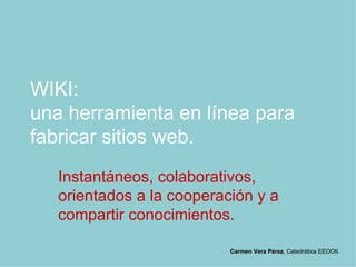 WIKI:  una herramienta en línea para fabricar sitios web. Instantáneos, colaborativos, orientados a la cooperación y a compartir conocimientos. Carmen Vera Pérez.  Catedrática EEOOII. 