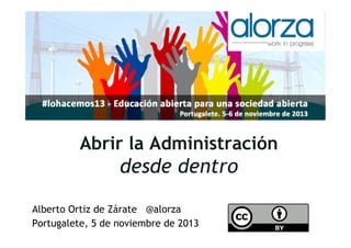 Captura de pantalla 2013-10-15 a
la(s) 08.41.09

Abrir la Administración

desde dentro
Alberto Ortiz de Zárate @alorza
Portugalete, 5 de noviembre de 2013

 