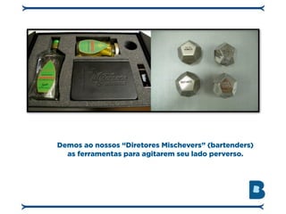 Demos ao nossos “Diretores Mischevers” (bartenders)
  as ferramentas para agitarem seu lado perverso.
 