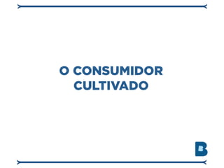 O CONSUMIDOR
  CULTIVADO
 