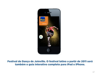 Festival de Dança de Joinville. O festival latino a partir de 2011 será
      também o guia interativo completo para iPad e iPhone.

                                                                      37
 