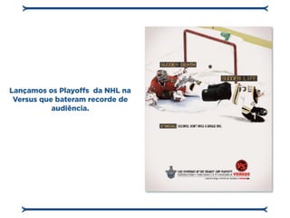 Lançamos os Playoffs da NHL na
 Versus que bateram recorde de
           audiência.
 