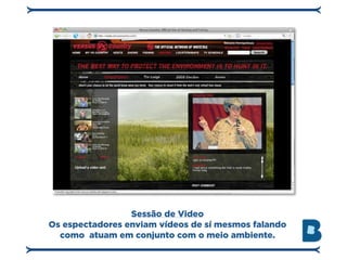 Sessão de Video
Os espectadores enviam vídeos de sí mesmos falando
  como atuam em conjunto com o meio ambiente.
 