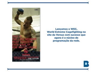 Lançamos o WEC,
World Extreme Cagefighting no
site da Versus com sucesso que
      agora é o núcleo de
     programação da rede.
 