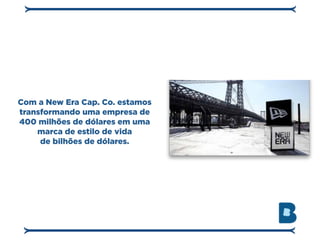 Com a New Era Cap. Co. estamos
transformando uma empresa de
400 milhões de dólares em uma
    marca de estilo de vida
     de bilhões de dólares.
 