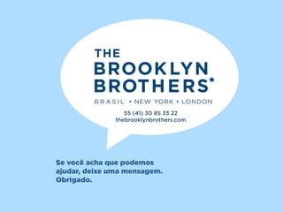 55 (41) 30 85 33 22
               thebrooklynbrothers.com




Se você acha que podemos
ajudar, deixe uma mensagem.
Obrigado.
 