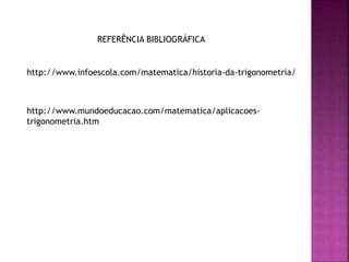 http://www.infoescola.com/matematica/historia-da-trigonometria/
REFERÊNCIA BIBLIOGRÁFICA
http://www.mundoeducacao.com/matematica/aplicacoes-
trigonometria.htm
 