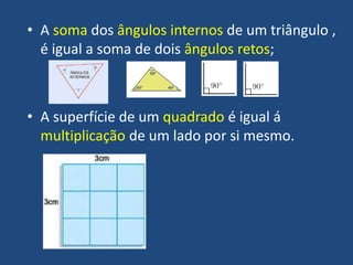 • A soma dos ângulos internos de um triângulo ,
é igual a soma de dois ângulos retos;
• A superfície de um quadrado é igual á
multiplicação de um lado por si mesmo.
 