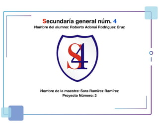 Secundaría general núm. 4
Nombre del alumno: Roberto Adonai Rodriguez Cruz
Nombre de la maestra: Sara Ramírez Ramírez
Proyecto Número: 2
 