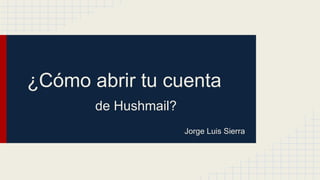 ¿Cómo abrir tu cuenta
de Hushmail?
Jorge Luis Sierra
 