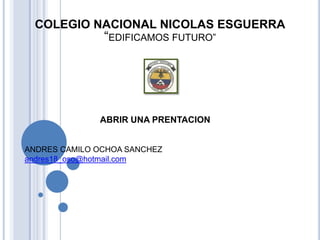 COLEGIO NACIONAL NICOLAS ESGUERRA
               “EDIFICAMOS FUTURO”




              ABRIR UNA PRENTACION


ANDRES CAMILO OCHOA SANCHEZ
andres18_oso@hotmail.com
 