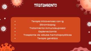 Tratamiento
Terapia intravenosa con Ig
Eltrombopag
Tratamiento inmunosupresor
Esplenectomía
Trasplante de células hematopoyéticas
Terapia genética
 