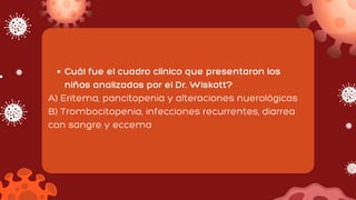 Cuál fue el cuadro clínico que presentaron los
niños analizados por el Dr. Wiskott?
A) Eritema, pancitopenia y alteraciones nuerológicas
B) Trombocitopenia, infecciones recurrentes, diarrea
con sangre y eccema
 