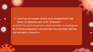 Cuál fue el cuadro clínico que presentaron los
niños analizados por el Dr. Wiskott?
A) Eritema, pancitopenia y alteraciones nuerológicas
B) Trombocitopenia, infecciones recurrentes, diarrea
con sangre y eccema
 