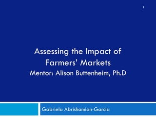 1




 Assessing the Impact of
    Farmers’ Markets
Mentor: Alison Buttenheim, Ph.D



   Gabriela Abrishamian-Garcia
 