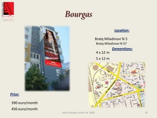 BourgasAbriss Design Center Ltd. 200910Location:Bratq Miladinovi N 5Bratq Miladinovi N 57 Dementions:4 x 12 m5 x 12 mPrice:390 euro/month450 euro/month