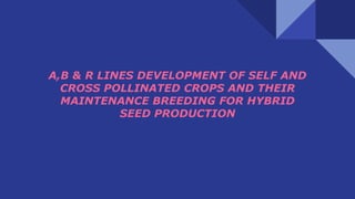 A,B & R LINES DEVELOPMENT OF SELF AND
CROSS POLLINATED CROPS AND THEIR
MAINTENANCE BREEDING FOR HYBRID
SEED PRODUCTION
 