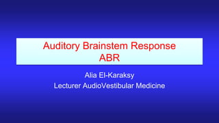 Auditory Brainstem Response
ABR
Alia El-Karaksy
Lecturer AudioVestibular Medicine
 