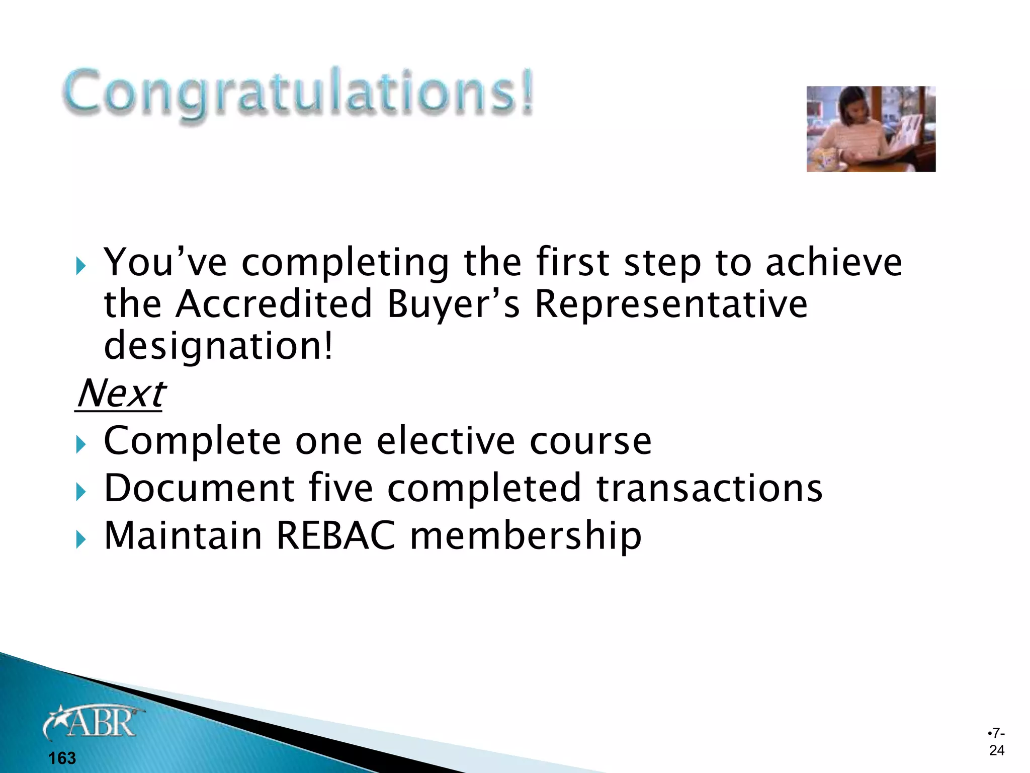    You’ve completing the first step to achieve
      the Accredited Buyer’s Representative
      designation!
  Next
     Complete one elective course
     Document five completed transactions
     Maintain REBAC membership



                                                    •7-
                                                    24
163
 