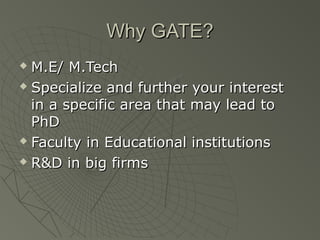 Why GATE?
 M.E/ M.Tech
 Specialize and further your interest

  in a specific area that may lead to
  PhD
 Faculty in Educational institutions

 R&D in big firms
 