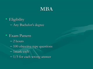 MBA
• Eligibility
   – Any Bachelor’s degree


• Exam Pattern
   –   2 hours
   –   100 objective type questions
   –   1mark each
   –   1/5 for each wrong answer
 