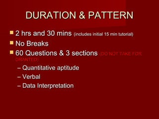 DURATION & PATTERN
 2 hrs and 30 mins   (includes initial 15 min tutorial)

 No Breaks
 60 Questions & 3 sections         (DO NOT TAKE FOR
 GRANTED)
  – Quantitative aptitude
  – Verbal
  – Data Interpretation
 