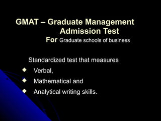GMAT – Graduate Management
          Admission Test
          For Graduate schools of business

     Standardized test that measures
     Verbal,
     Mathematical and
     Analytical writing skills.
 