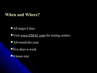 When and Where?

  All   major Cities
  Visit   www.GMAC.com for testing centers
  All-round-the-year

  five-days-a-week

  4   hours test.
 