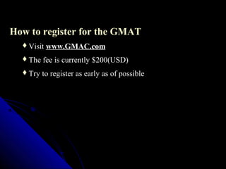 How to register for the GMAT
  Visit   www.GMAC.com
  The   fee is currently $200(USD)
  Try   to register as early as of possible
 